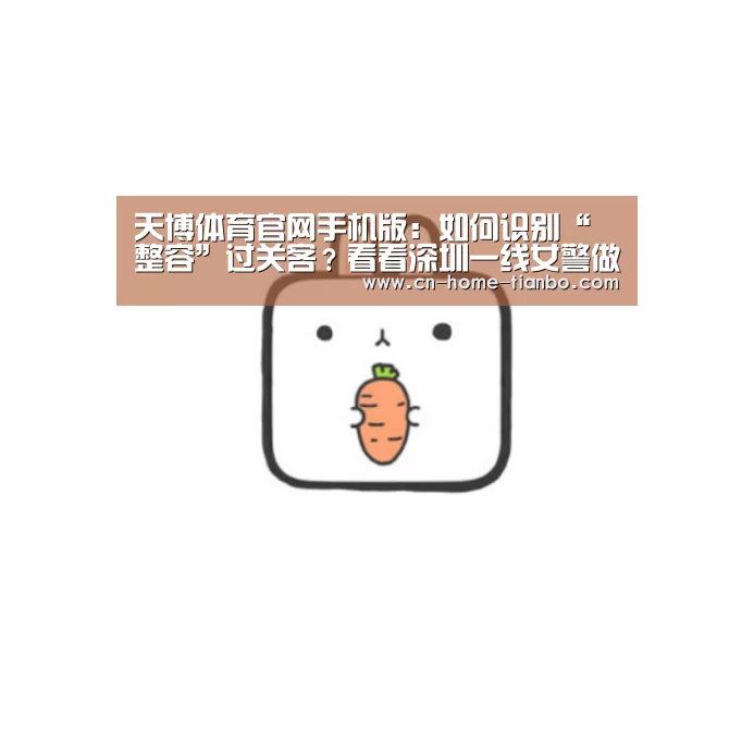 天博体育官网手机版:如何识别“整容”过关客?看看深圳一线女警做的研究(图1) 天博体育官网手机版