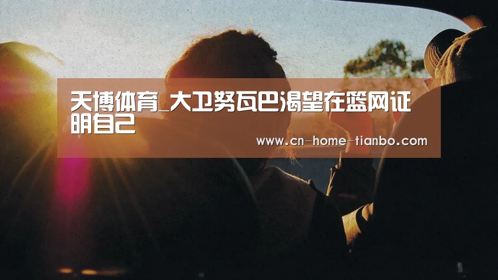 天博体育_大卫努瓦巴渴望在篮网证明自己(图3) 天博体育