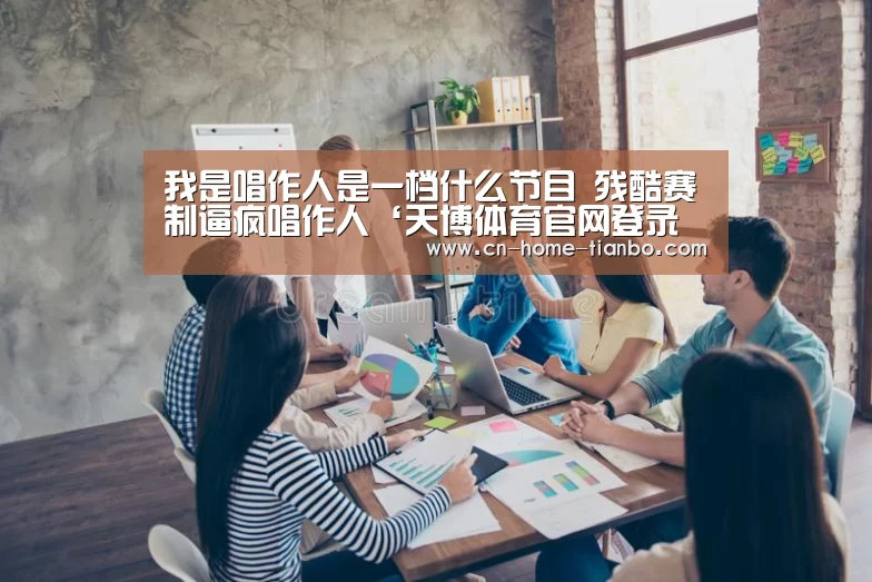 我是唱作人是一档什么节目 残酷赛制逼疯唱作人‘天博体育官网登录入口’(图2) 天博体育官网手机版