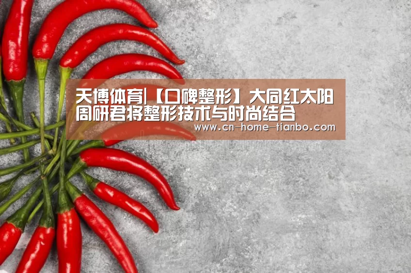 天博体育|【口碑整形】大同红太阳周研君将整形技术与时尚结合(图2) 天博体育官网登录入口